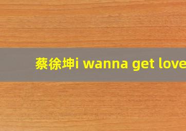 蔡徐坤i wanna get love